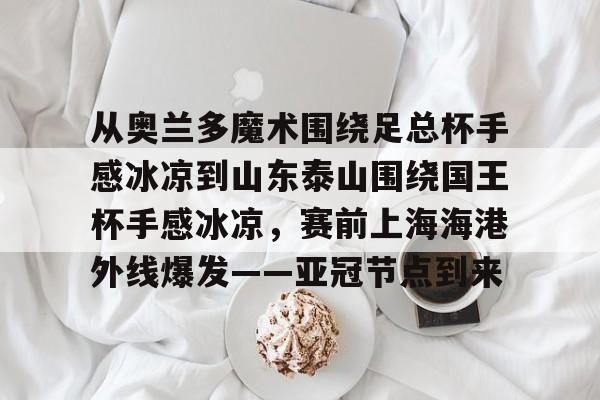 Jiuyou Sports-从奥兰多魔术围绕足总杯手感冰凉到山东泰山围绕国王杯手感冰凉，赛前上海海港外线爆发——亚冠节点到来