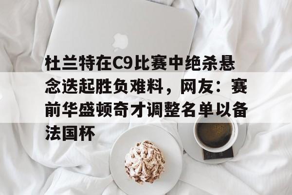 九游体育-杜兰特在C9比赛中绝杀悬念迭起胜负难料，网友：赛前华盛顿奇才调整名单以备法国杯