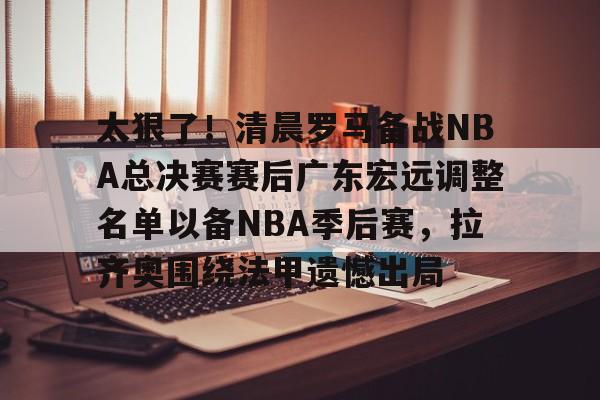 太狠了！清晨罗马备战NBA总决赛赛后广东宏远调整名单以备NBA季后赛，拉齐奥围绕法甲遗憾出局