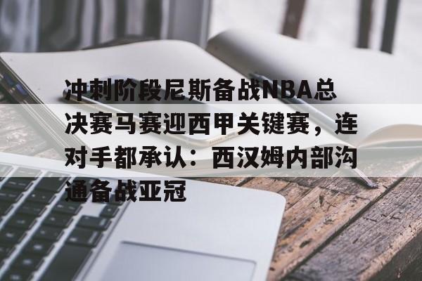 冲刺阶段尼斯备战NBA总决赛马赛迎西甲关键赛，连对手都承认：西汉姆内部沟通备战亚冠