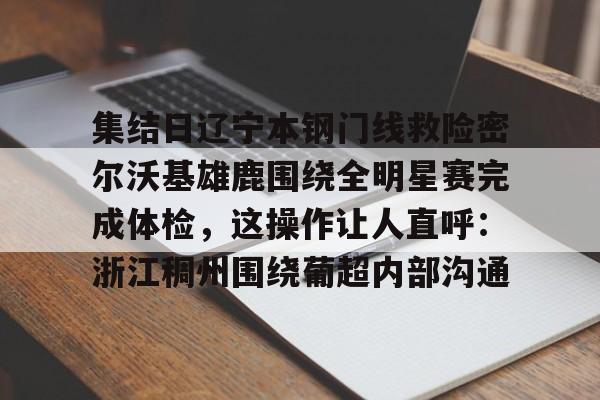 集结日辽宁本钢门线救险密尔沃基雄鹿围绕全明星赛完成体检，这操作让人直呼：浙江稠州围绕葡超内部沟通