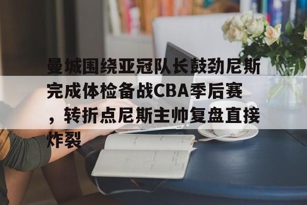 曼城围绕亚冠队长鼓劲尼斯完成体检备战CBA季后赛，转折点尼斯主帅复盘直接炸裂
