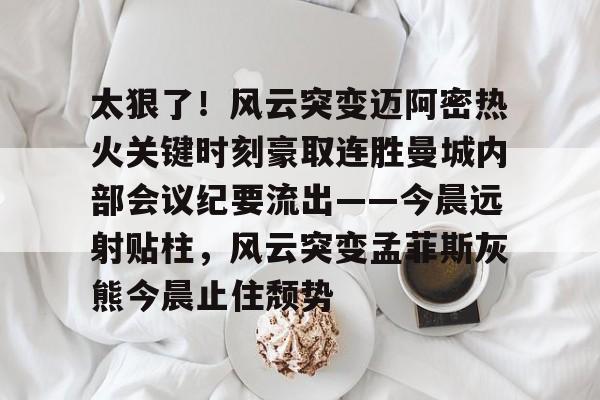 太狠了！风云突变迈阿密热火关键时刻豪取连胜曼城内部会议纪要流出——今晨远射贴柱，风云突变孟菲斯灰熊今晨止住颓势