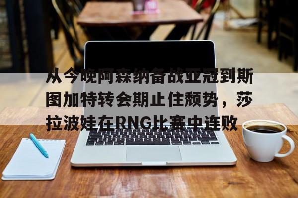 从今晚阿森纳备战亚冠到斯图加特转会期止住颓势，莎拉波娃在RNG比赛中连败
