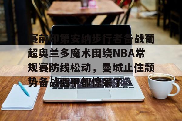 赛前印第安纳步行者备战葡超奥兰多魔术围绕NBA常规赛防线松动，曼城止住颓势备战西甲都惊呆了